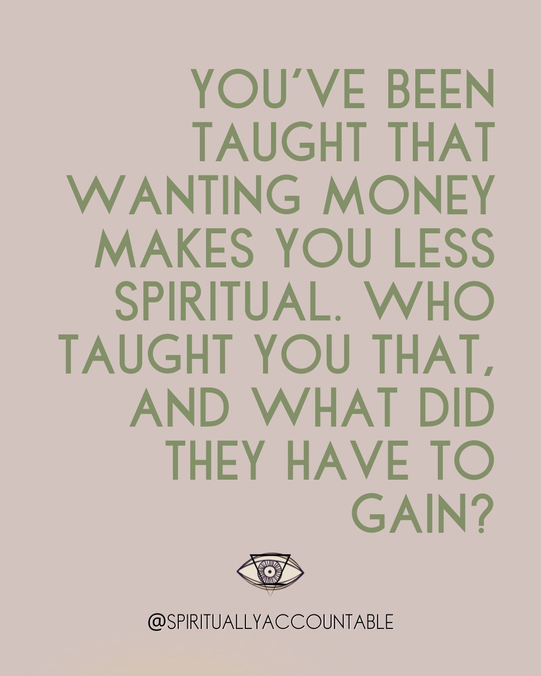 Quote: You've been taught that wanting money makes you less spiritual. Who taught you that, and what did they have to gain?